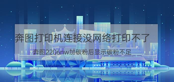 奔图打印机连接没网络打印不了 奔图2206nw加碳粉后显示碳粉不足？